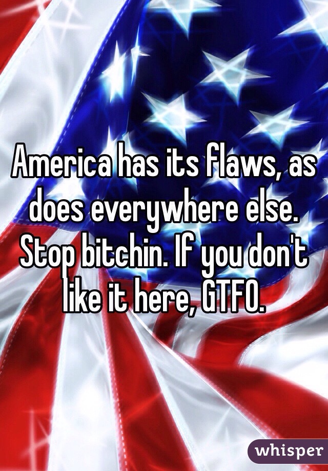 America has its flaws, as does everywhere else. Stop bitchin. If you don't like it here, GTFO.
