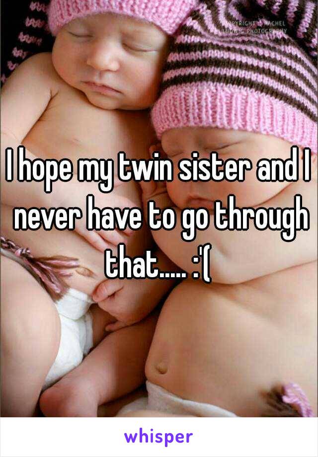 I hope my twin sister and I never have to go through that..... :'( 