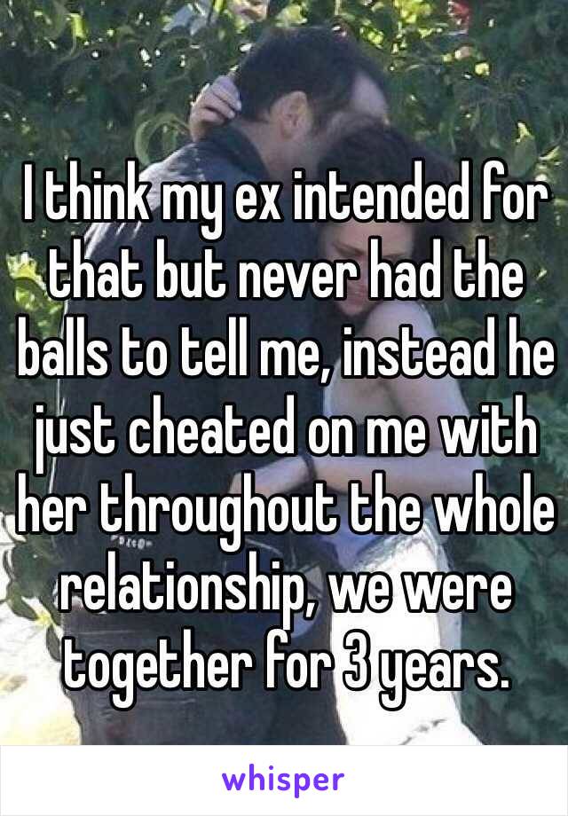 I think my ex intended for that but never had the balls to tell me, instead he just cheated on me with her throughout the whole relationship, we were together for 3 years. 