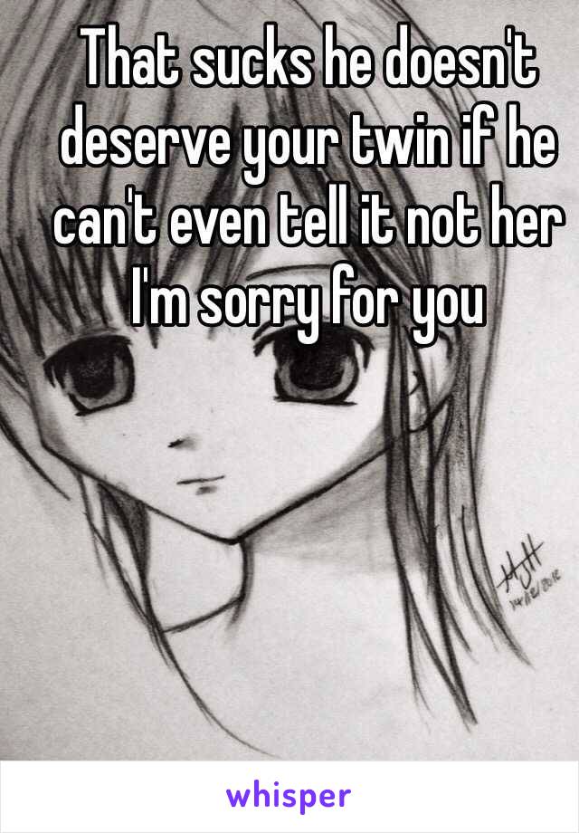 That sucks he doesn't deserve your twin if he can't even tell it not her I'm sorry for you