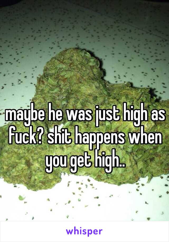 maybe he was just high as fuck? shit happens when you get high..