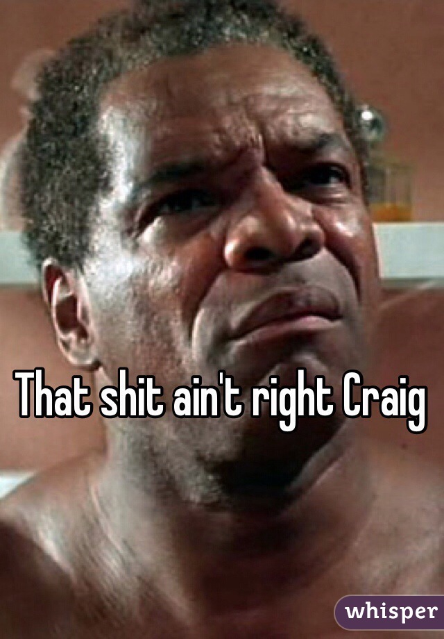 That shit ain't right Craig