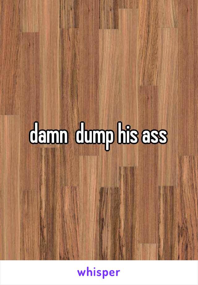 damn  dump his ass