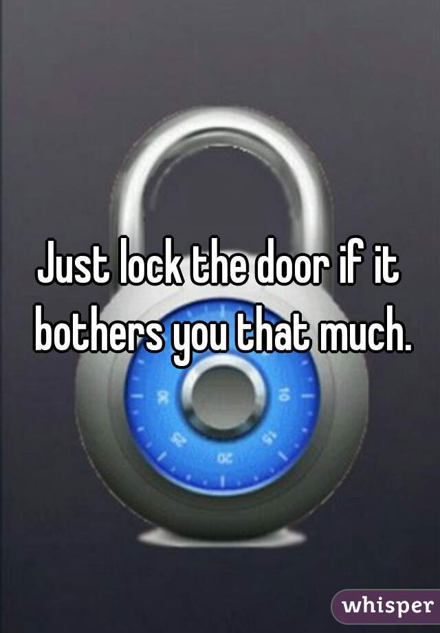 Just lock the door if it bothers you that much.