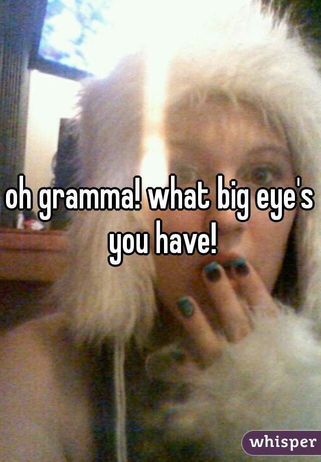 oh gramma! what big eye's you have!