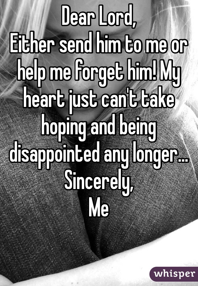 Dear Lord,
Either send him to me or help me forget him! My heart just can't take hoping and being disappointed any longer...
Sincerely,
Me

