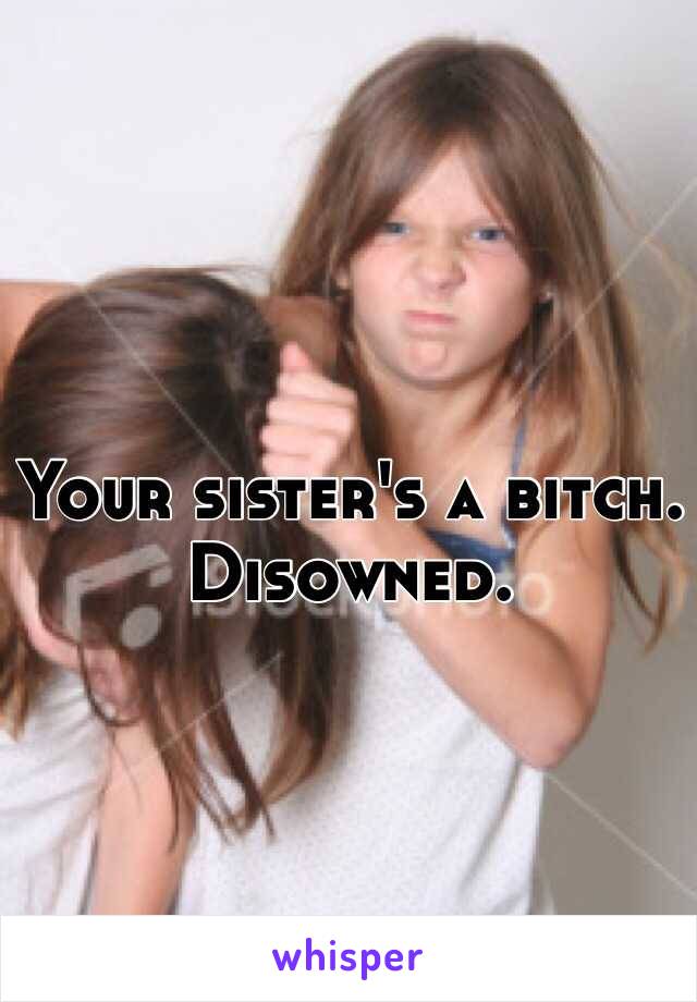 Your sister's a bitch. Disowned. 