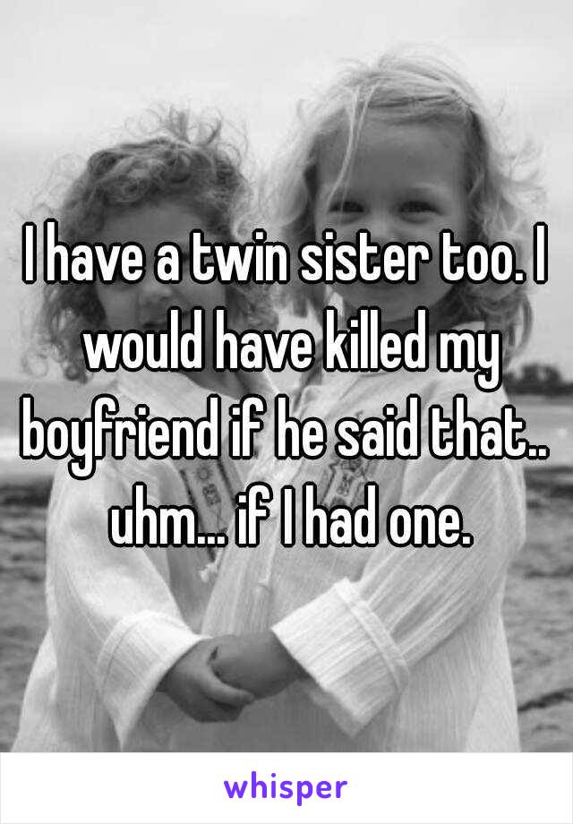 I have a twin sister too. I would have killed my boyfriend if he said that..  uhm... if I had one.