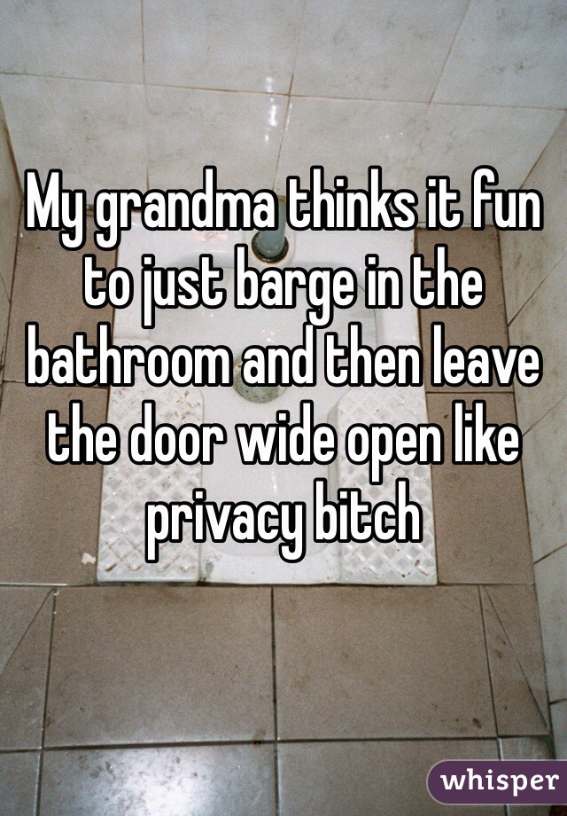 My grandma thinks it fun to just barge in the bathroom and then leave the door wide open like privacy bitch 
