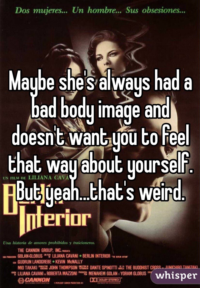 Maybe she's always had a bad body image and doesn't want you to feel that way about yourself. But yeah...that's weird.