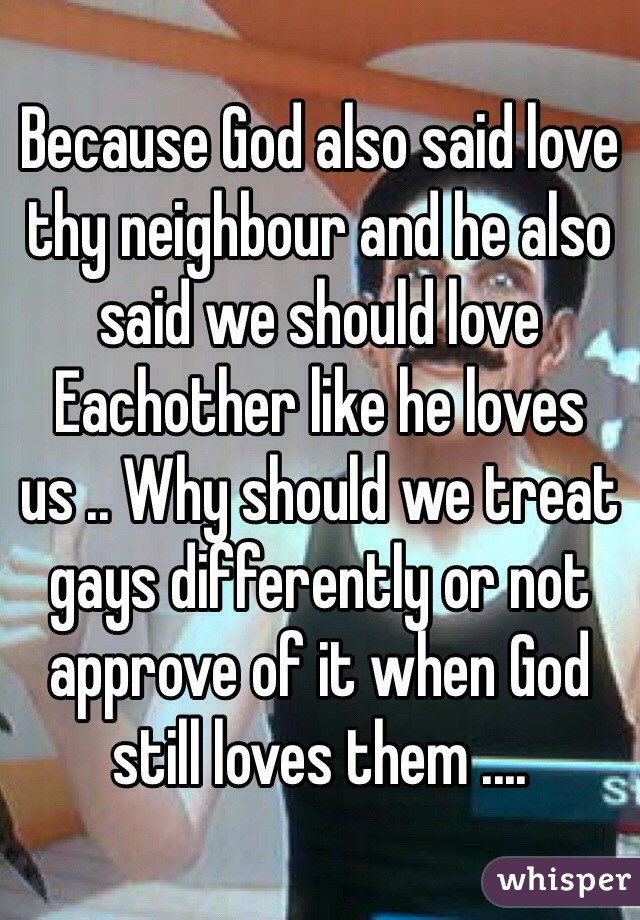 Because God also said love thy neighbour and he also said we should love Eachother like he loves us .. Why should we treat gays differently or not approve of it when God still loves them ....