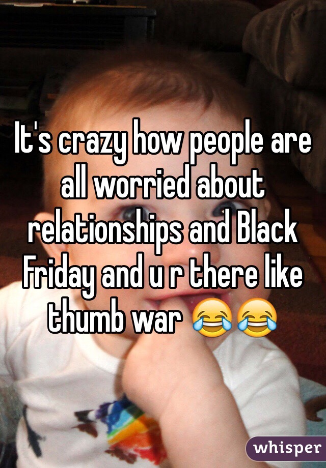 It's crazy how people are all worried about relationships and Black Friday and u r there like thumb war 😂😂