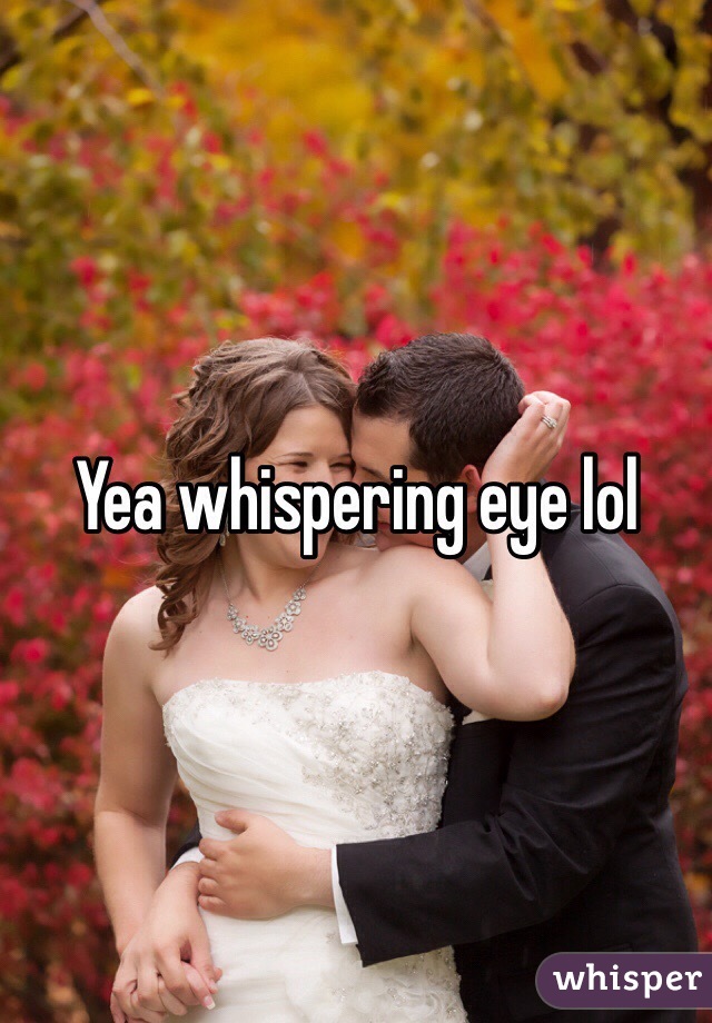 Yea whispering eye lol