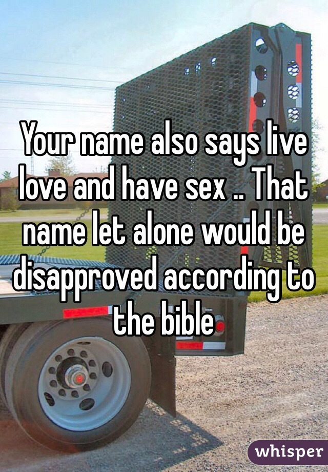 Your name also says live love and have sex .. That name let alone would be disapproved according to the bible 