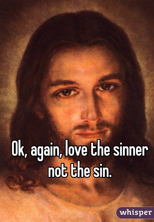 Ok, again, love the sinner not the sin. 