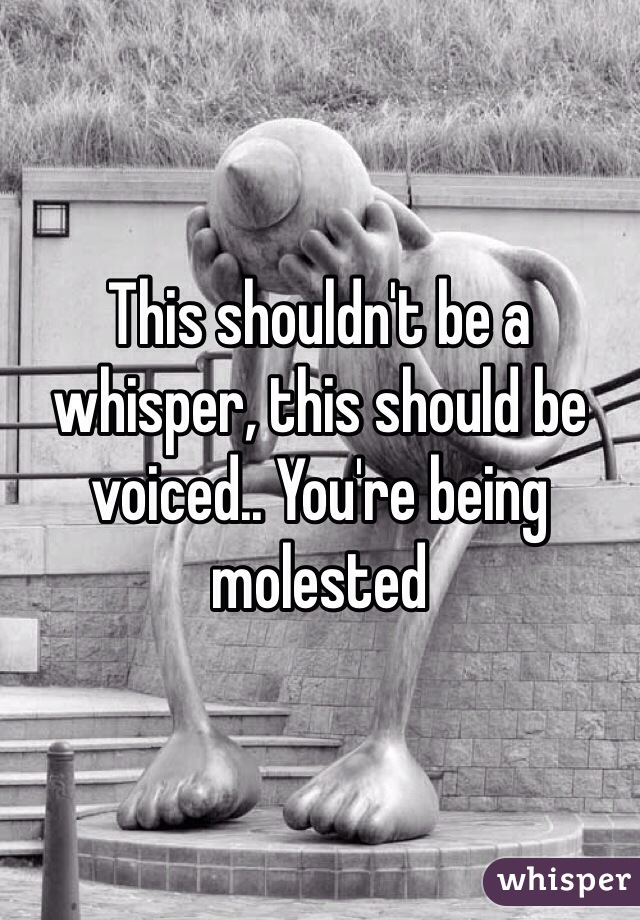 This shouldn't be a whisper, this should be voiced.. You're being molested