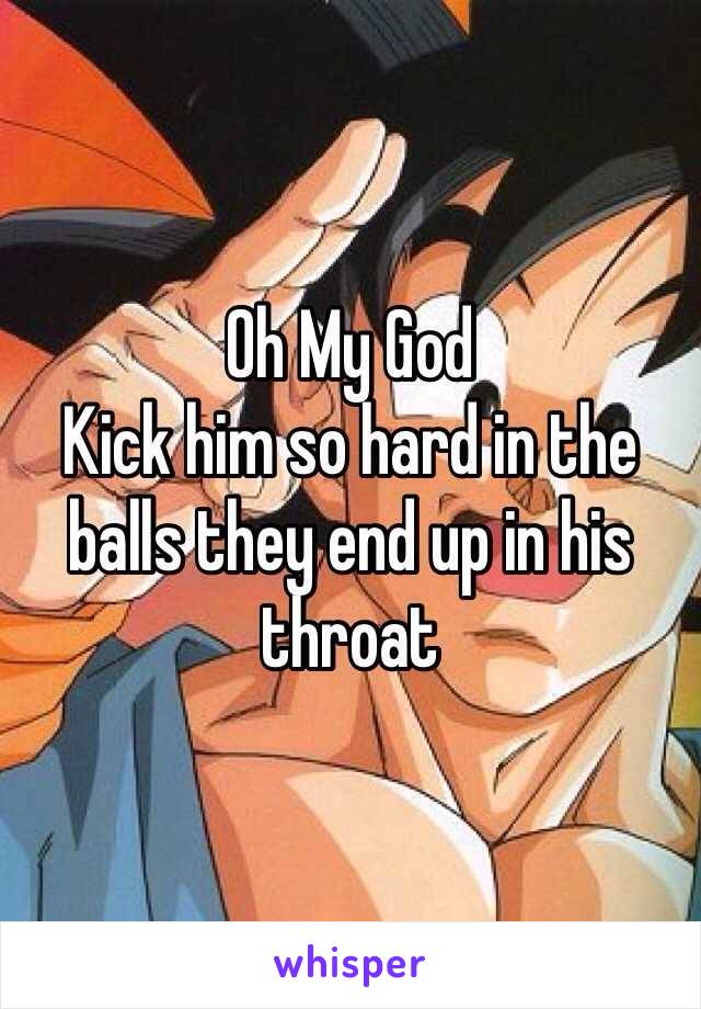 Oh My God
Kick him so hard in the balls they end up in his throat