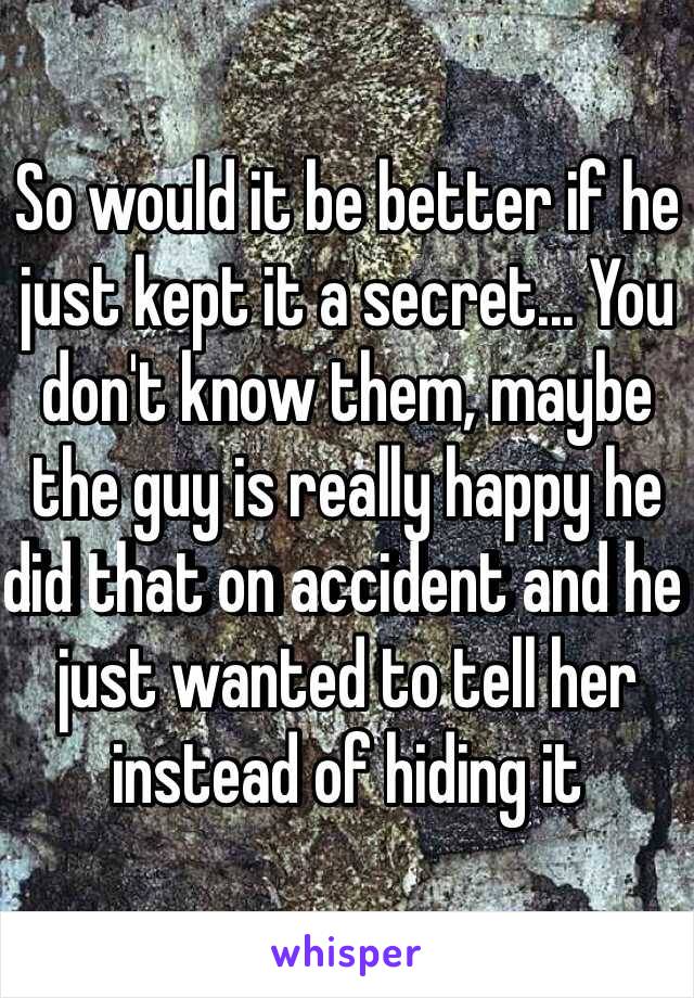 So would it be better if he just kept it a secret... You don't know them, maybe the guy is really happy he did that on accident and he just wanted to tell her instead of hiding it