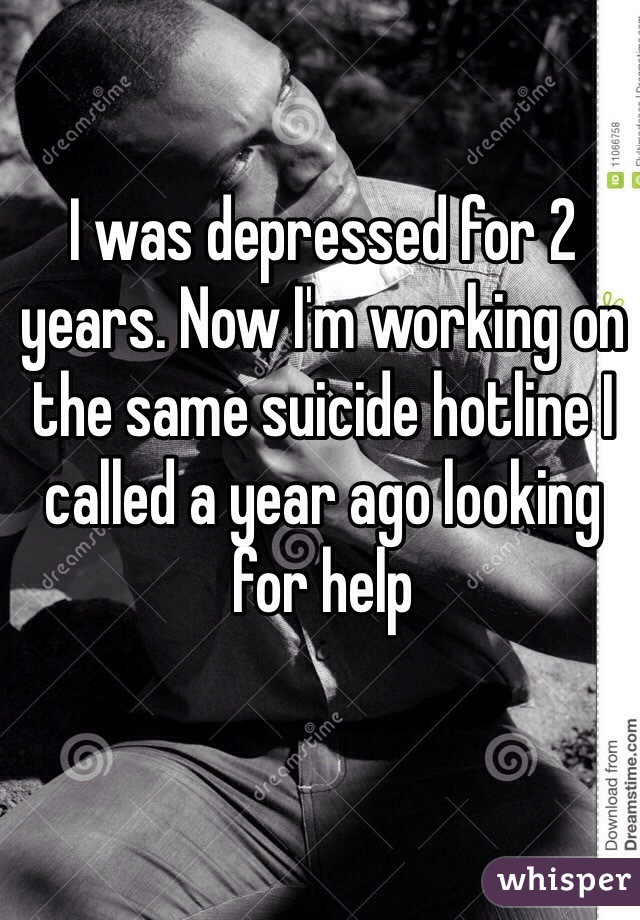 I was depressed for 2 years. Now I'm working on the same suicide hotline I called a year ago looking for help