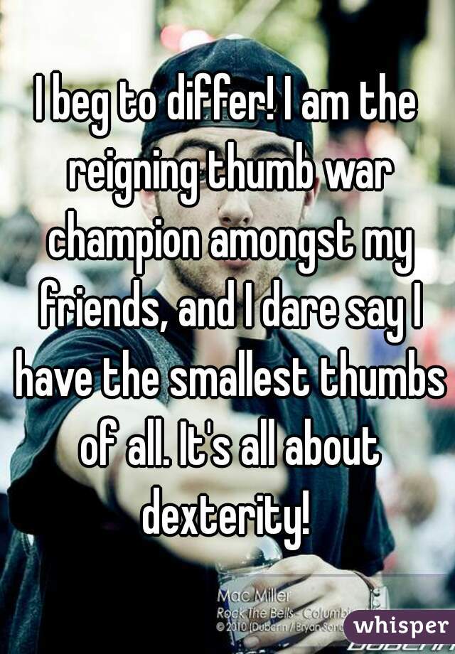 I beg to differ! I am the reigning thumb war champion amongst my friends, and I dare say I have the smallest thumbs of all. It's all about dexterity! 