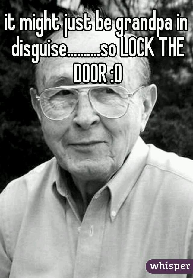it might just be grandpa in disguise..........so LOCK THE DOOR :0