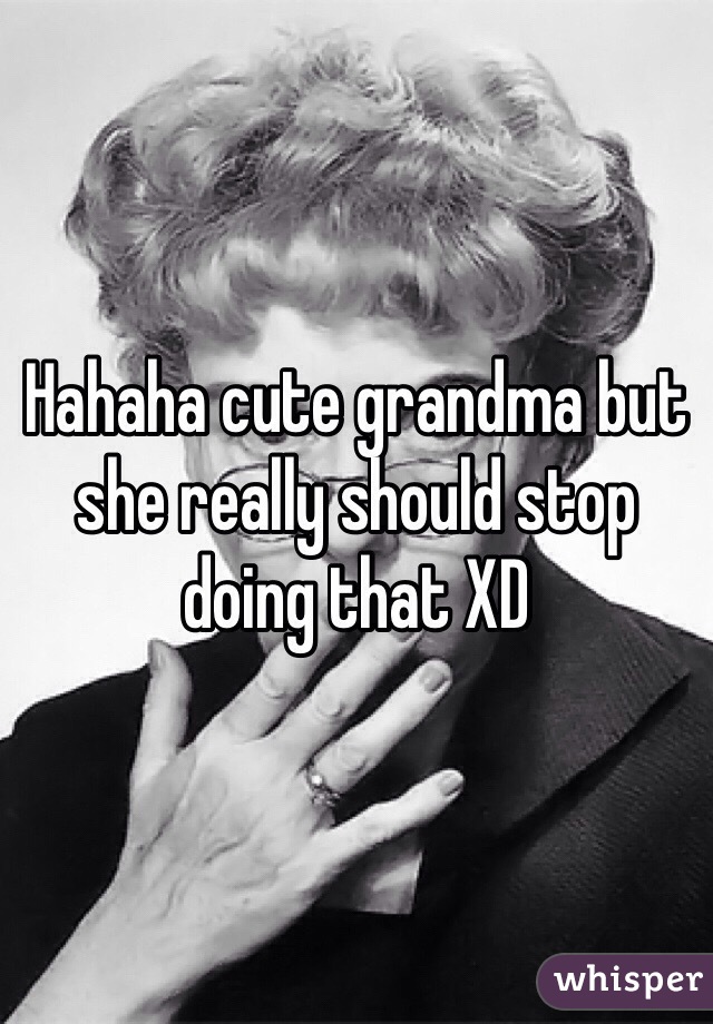 Hahaha cute grandma but she really should stop doing that XD
