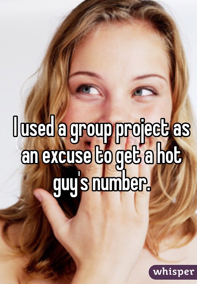 I used a group project as an excuse to get a hot guy's number. 