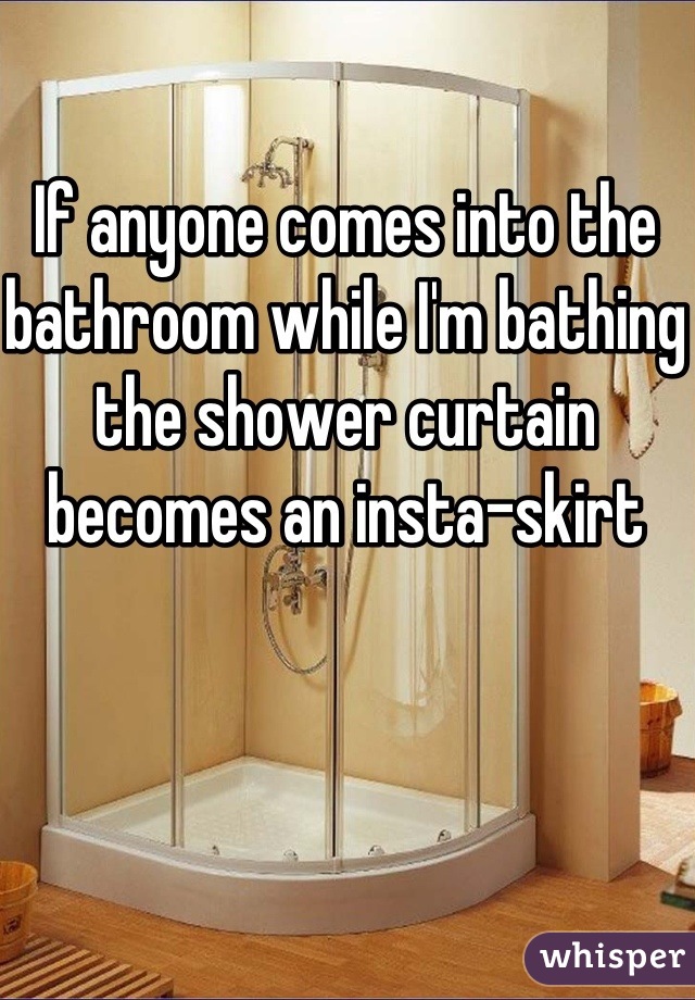 If anyone comes into the bathroom while I'm bathing the shower curtain becomes an insta-skirt