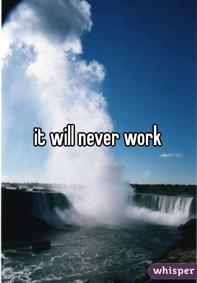 it will never work