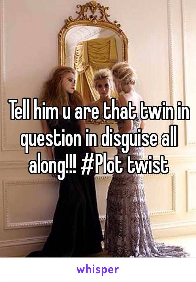 Tell him u are that twin in question in disguise all along!!! #Plot twist