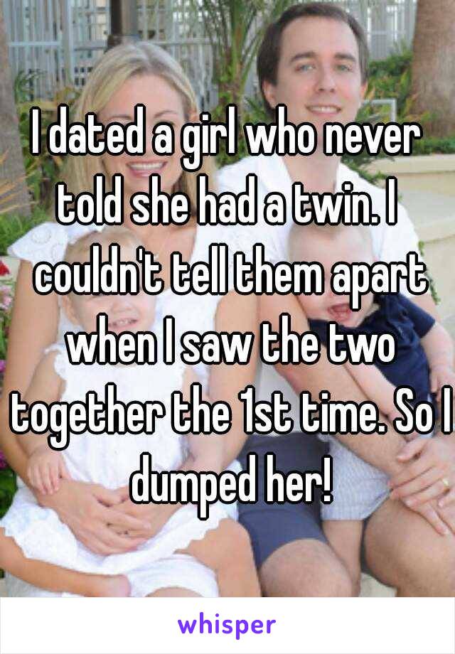 I dated a girl who never told she had a twin. I  couldn't tell them apart when I saw the two together the 1st time. So I dumped her!