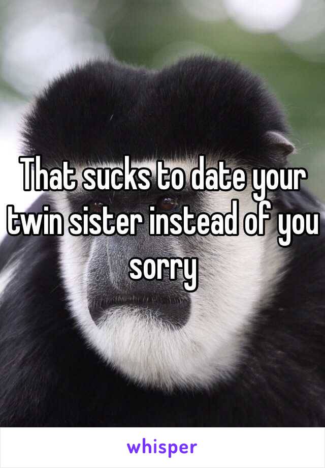 That sucks to date your twin sister instead of you sorry 