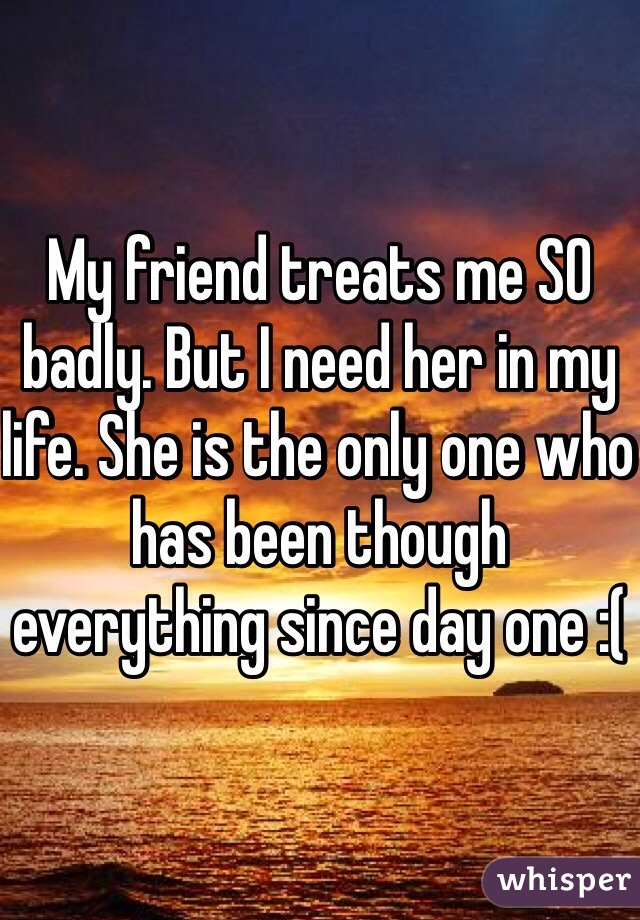My Friend Treats Me So Badly But I Need Her In My Life She Is The Only One Who Has Been Though