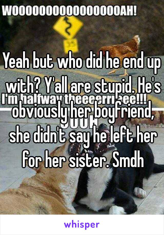 Yeah but who did he end up with? Y'all are stupid. He's obviously her boyfriend, she didn't say he left her for her sister. Smdh