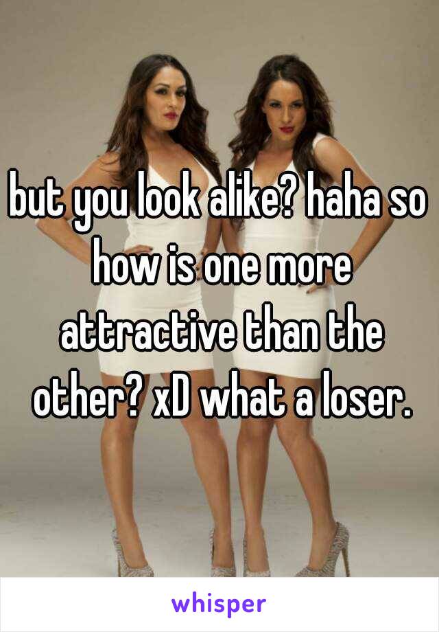 but you look alike? haha so how is one more attractive than the other? xD what a loser.