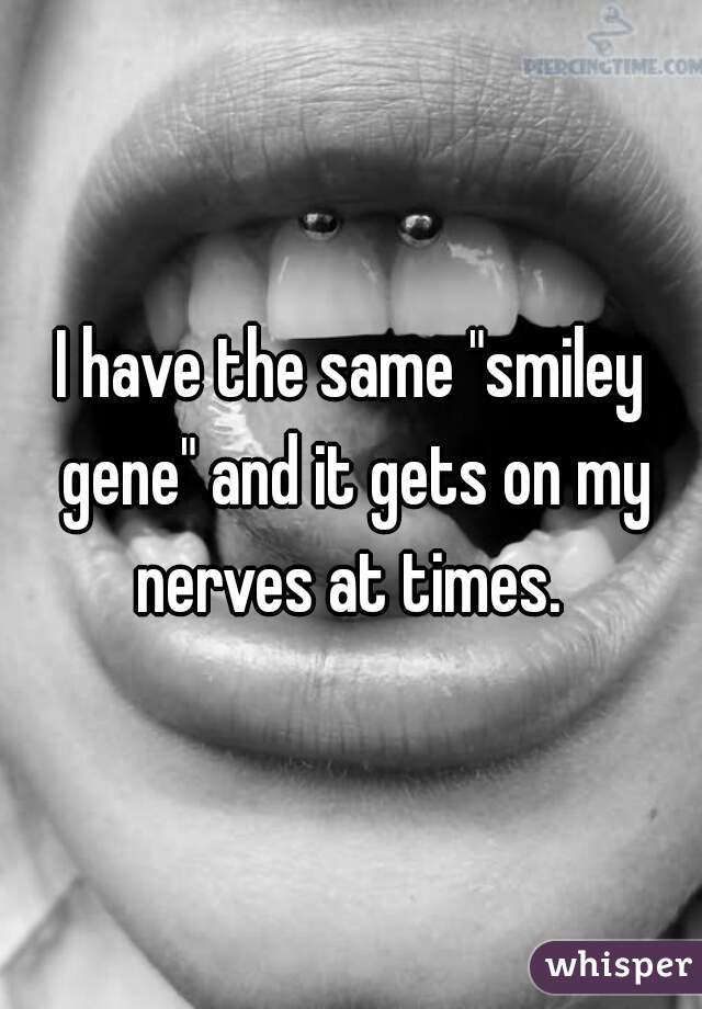 I have the same "smiley gene" and it gets on my nerves at times. 