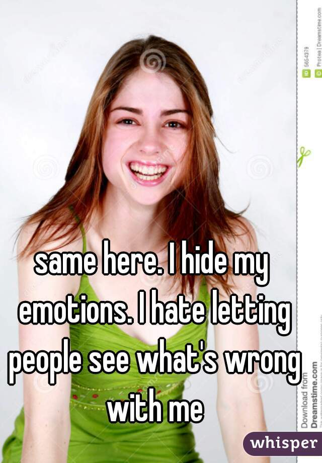 same here. I hide my emotions. I hate letting people see what's wrong with me