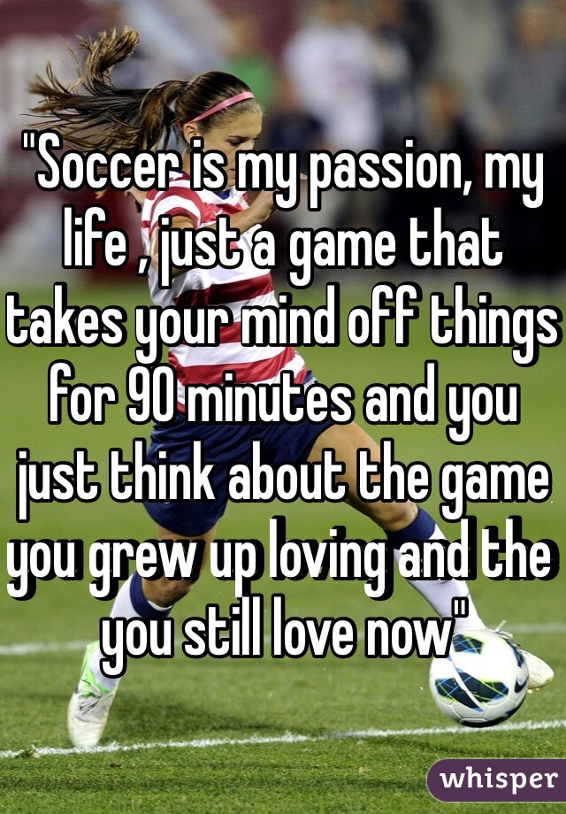 "Soccer is my passion, my life , just a game that takes your mind off things for 90 minutes and you just think about the game you grew up loving and the you still love now" 