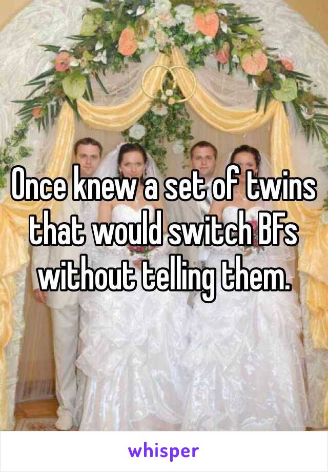 Once knew a set of twins that would switch BFs without telling them.
