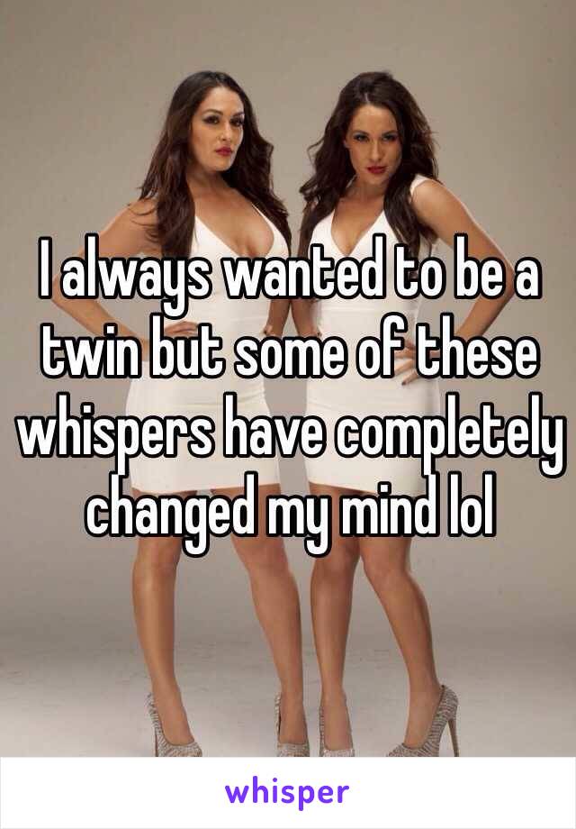 I always wanted to be a twin but some of these whispers have completely changed my mind lol