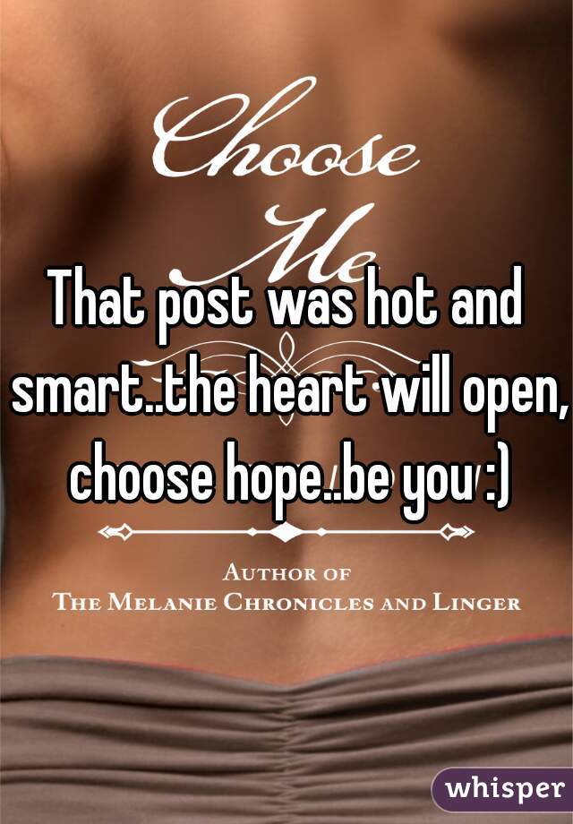 That post was hot and smart..the heart will open, choose hope..be you :)