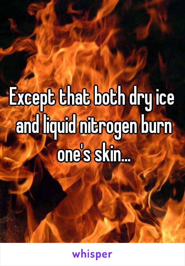 Except that both dry ice and liquid nitrogen burn one's skin...