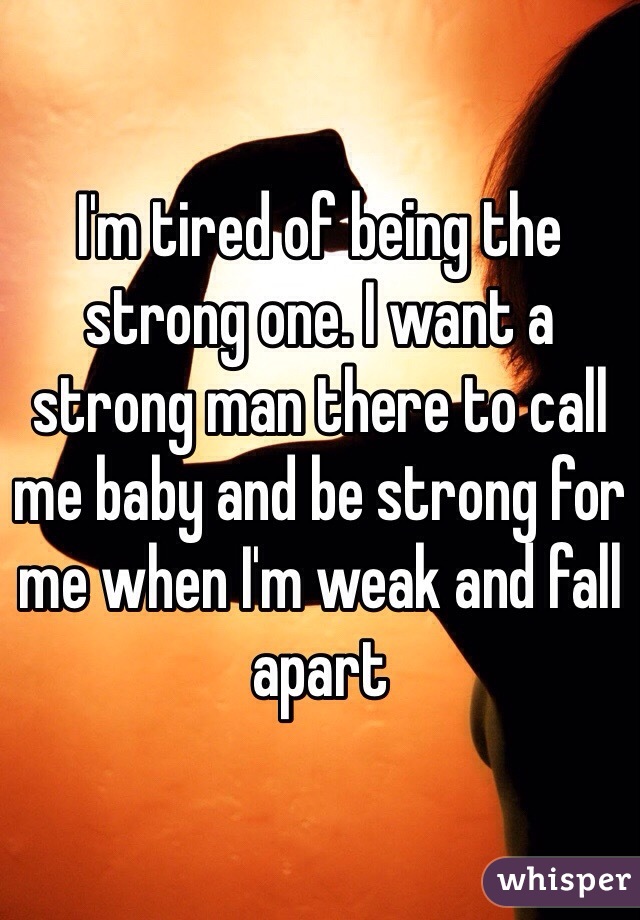 I'm tired of being the strong one. I want a strong man there to call me baby and be strong for me when I'm weak and fall apart 