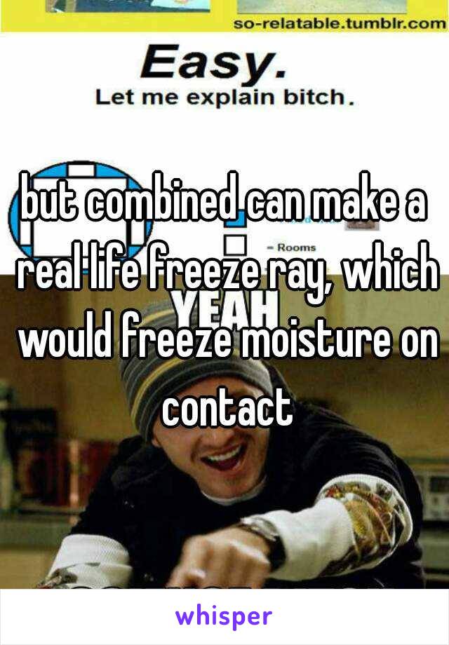 but combined can make a real life freeze ray, which would freeze moisture on contact