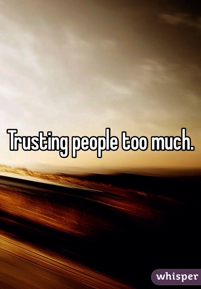 Trusting people too much.