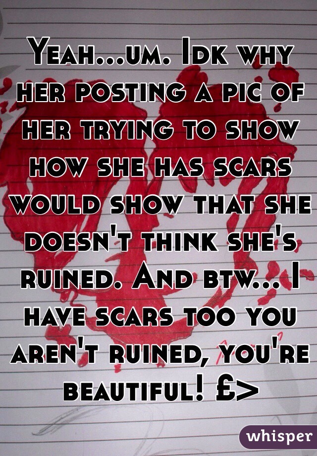Yeah...um. Idk why her posting a pic of her trying to show how she has scars would show that she doesn't think she's ruined. And btw... I have scars too you aren't ruined, you're beautiful! £>