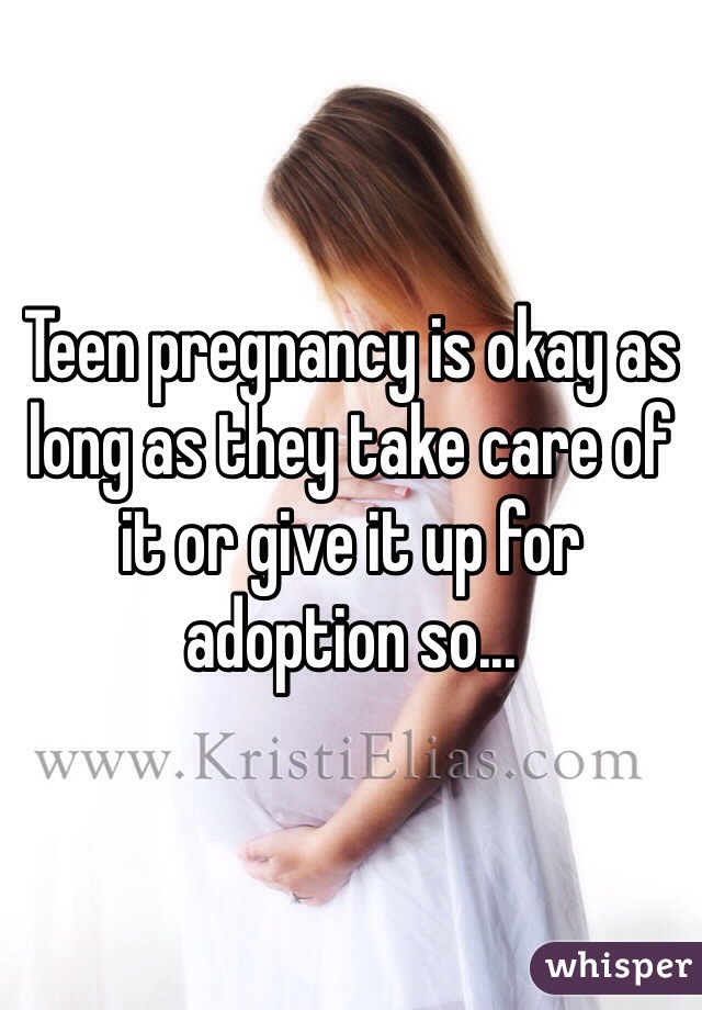 Teen pregnancy is okay as long as they take care of it or give it up for adoption so... 