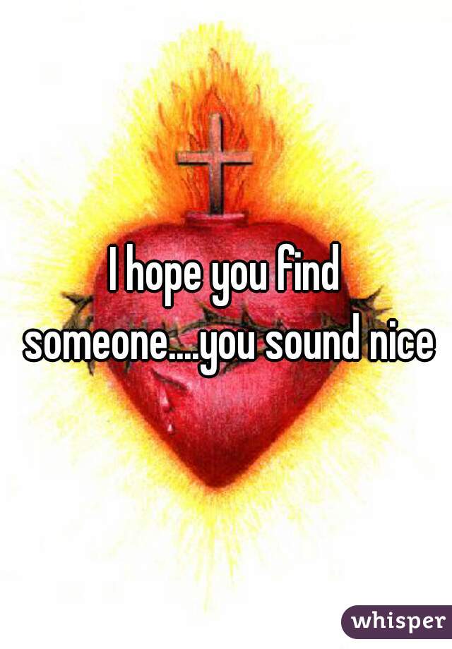 I hope you find someone....you sound nice