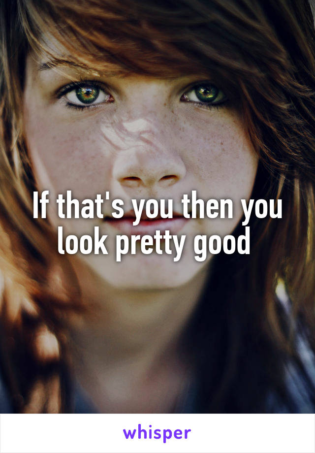 If that's you then you look pretty good 
