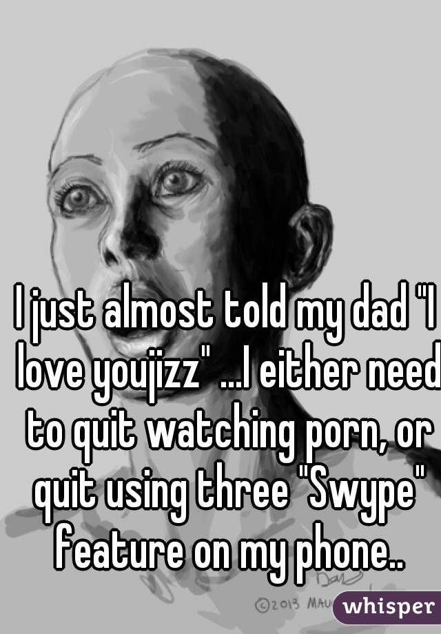 I just almost told my dad "I love youjizz" ...I either need to quit watching porn, or quit using three "Swype" feature on my phone..
